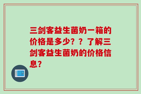 三剑客益生菌奶一箱的价格是多少？？了解三剑客益生菌奶的价格信息？