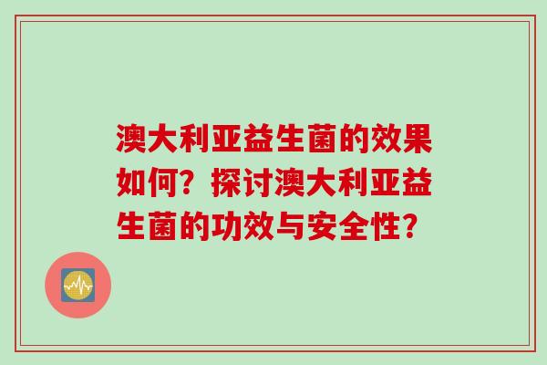 澳大利亚益生菌的效果如何？探讨澳大利亚益生菌的功效与安全性？