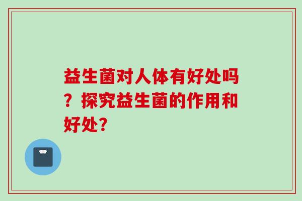 益生菌对人体有好处吗？探究益生菌的作用和好处？