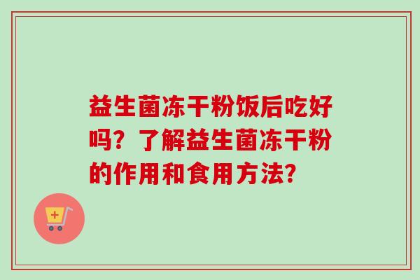 益生菌冻干粉饭后吃好吗？了解益生菌冻干粉的作用和食用方法？