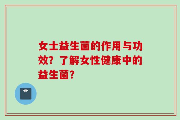 女士益生菌的作用与功效？了解女性健康中的益生菌？