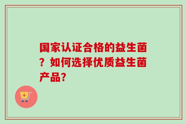 国家认证合格的益生菌？如何选择优质益生菌产品？