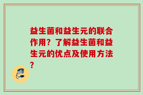 益生菌和益生元的联合作用？了解益生菌和益生元的优点及使用方法？