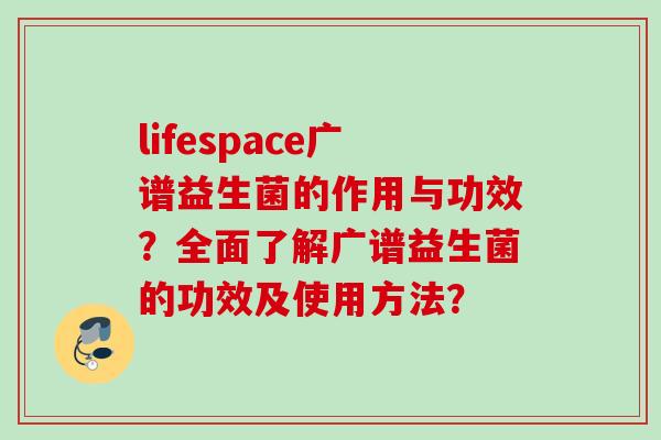 lifespace广谱益生菌的作用与功效？全面了解广谱益生菌的功效及使用方法？