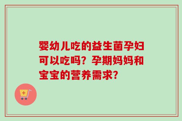 婴幼儿吃的益生菌孕妇可以吃吗？孕期妈妈和宝宝的营养需求？