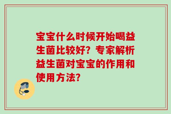 宝宝什么时候开始喝益生菌比较好？专家解析益生菌对宝宝的作用和使用方法？