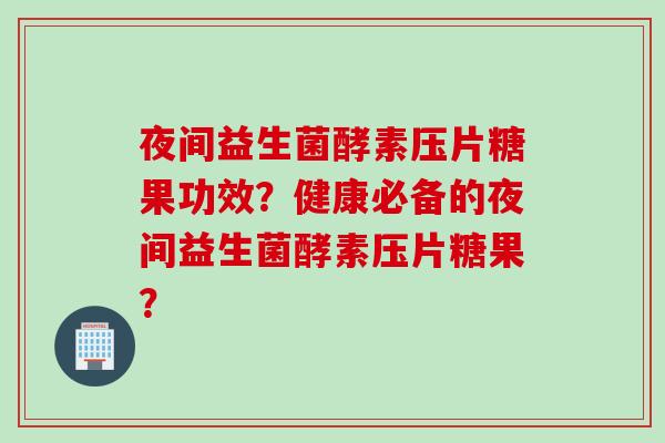 夜间益生菌酵素压片糖果功效？健康必备的夜间益生菌酵素压片糖果？