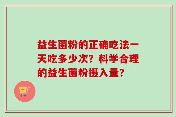 益生菌粉的正确吃法一天吃多少次？科学合理的益生菌粉摄入量？