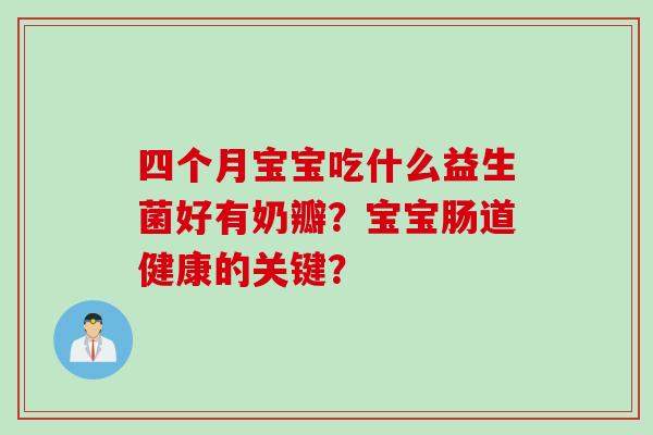 四个月宝宝吃什么益生菌好有奶瓣？宝宝肠道健康的关键？