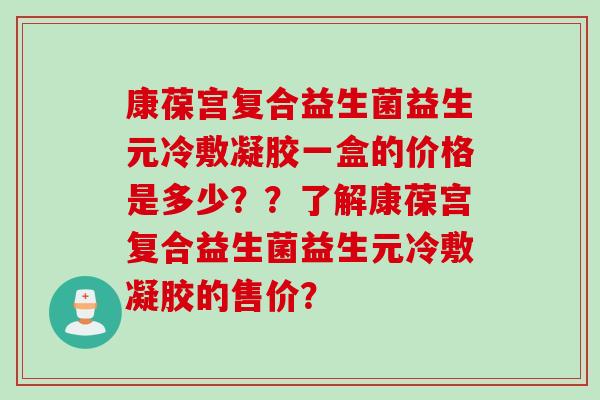 康葆宫复合益生菌益生元冷敷凝胶一盒的价格是多少？？了解康葆宫复合益生菌益生元冷敷凝胶的售价？