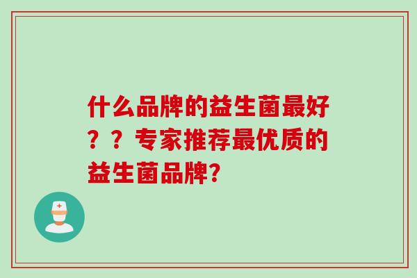 什么品牌的益生菌好？？专家推荐优质的益生菌品牌？