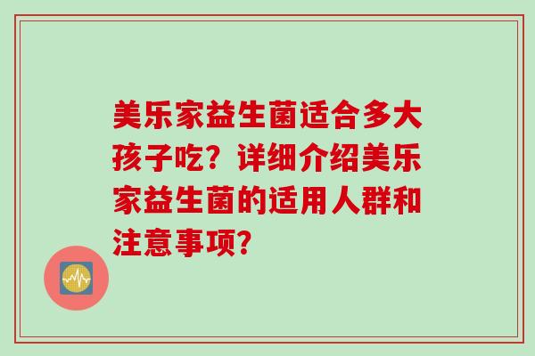 美乐家益生菌适合多大孩子吃？详细介绍美乐家益生菌的适用人群和注意事项？