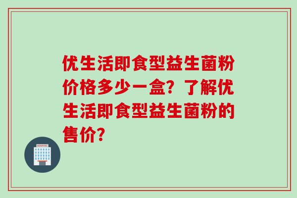 优生活即食型益生菌粉价格多少一盒？了解优生活即食型益生菌粉的售价？