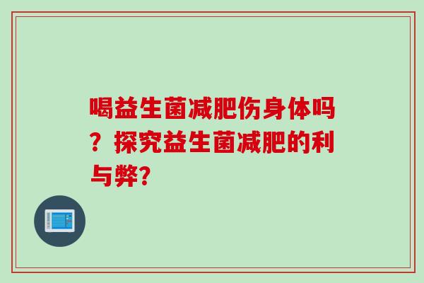 喝益生菌伤身体吗？探究益生菌的利与弊？