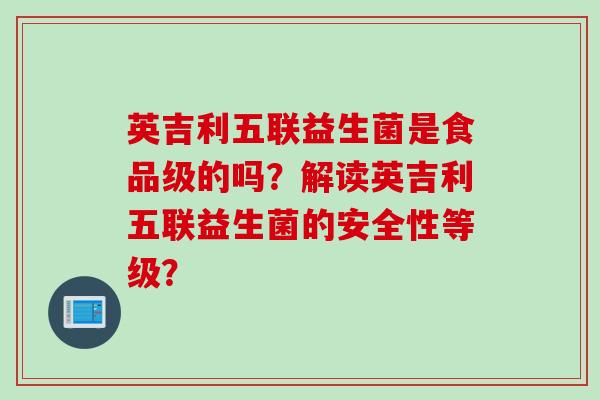 英吉利五联益生菌是食品级的吗？解读英吉利五联益生菌的安全性等级？