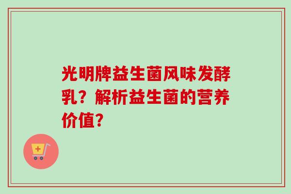 光明牌益生菌风味发酵乳？解析益生菌的营养价值？