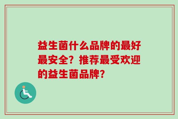 益生菌什么品牌的好安全？推荐受欢迎的益生菌品牌？
