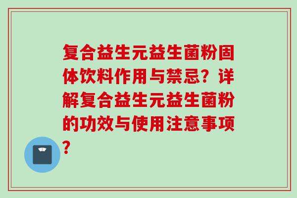 复合益生元益生菌粉固体饮料作用与禁忌？详解复合益生元益生菌粉的功效与使用注意事项？