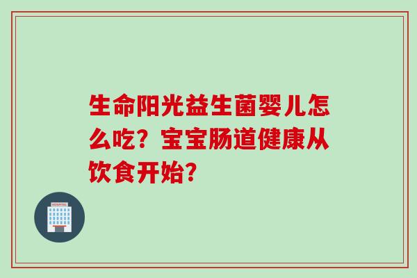 生命阳光益生菌婴儿怎么吃？宝宝肠道健康从饮食开始？