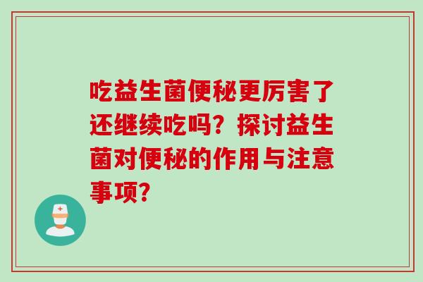 吃益生菌更厉害了还继续吃吗?探讨益生菌对的作用与注意事项? 吃益生菌更厉害了还继续吃吗?探讨益生菌对的作用与注意事项?