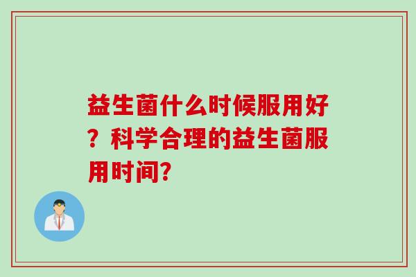 益生菌什么时候服用好？科学合理的益生菌服用时间？