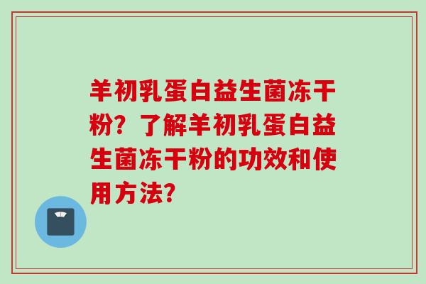 羊初乳蛋白益生菌冻干粉?了解羊初乳蛋白益生菌冻干粉的功效和使用方法? 羊初乳蛋白益生菌冻干粉?了解羊初乳蛋白益生菌冻干粉的功效和使用方法?