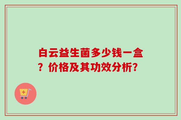 白云益生菌多少钱一盒？价格及其功效分析？