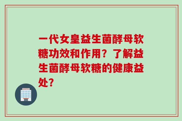 一代女皇益生菌酵母软糖功效和作用？了解益生菌酵母软糖的健康益处？