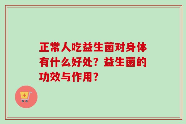 正常人吃益生菌对身体有什么好处？益生菌的功效与作用？
