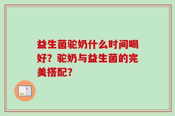 益生菌驼奶什么时间喝好？驼奶与益生菌的完美搭配？