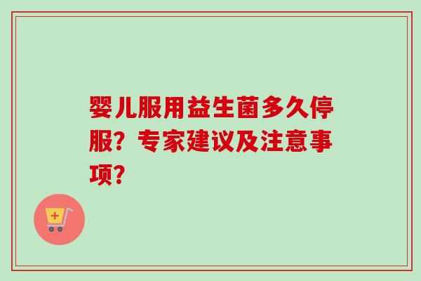 婴儿服用益生菌多久停服？专家建议及注意事项？