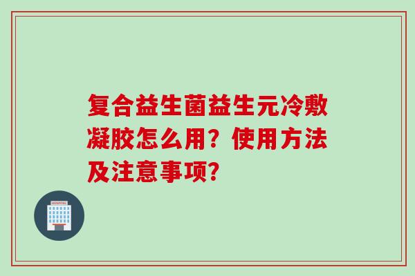 复合益生菌益生元冷敷凝胶怎么用？使用方法及注意事项？