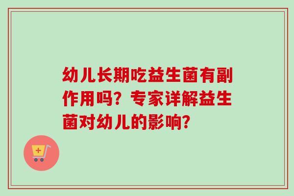 幼儿长期吃益生菌有副作用吗？专家详解益生菌对幼儿的影响？