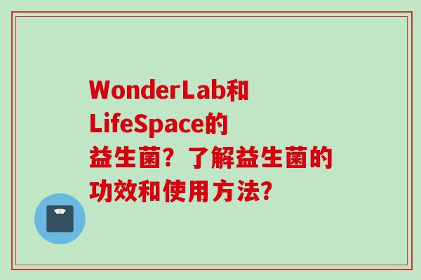WonderLab和LifeSpace的益生菌？了解益生菌的功效和使用方法？