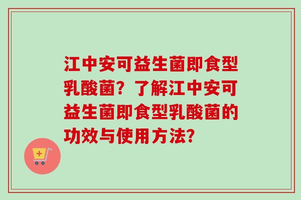 江中安可益生菌即食型乳酸菌？了解江中安可益生菌即食型乳酸菌的功效与使用方法？