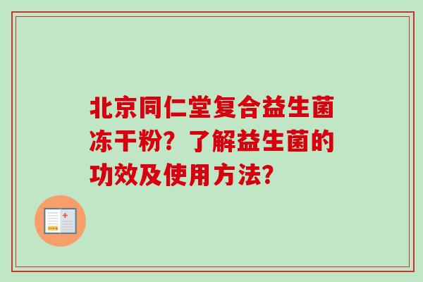 北京同仁堂复合益生菌冻干粉?了解益生菌的功效及使用方法? 北京同仁堂复合益生菌冻干粉?了解益生菌的功效及使用方法?