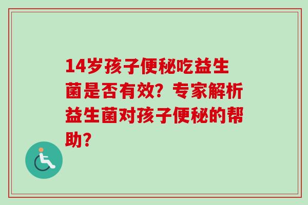 14岁孩子吃益生菌是否有效？专家解析益生菌对孩子的帮助？