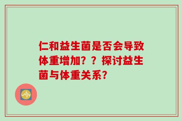 仁和益生菌是否会导致体重增加？？探讨益生菌与体重关系？