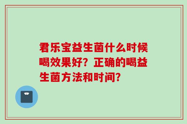 君乐宝益生菌什么时候喝效果好？正确的喝益生菌方法和时间？