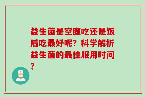 益生菌是空腹吃还是饭后吃好呢？科学解析益生菌的佳服用时间？