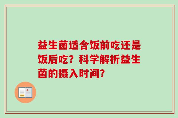 益生菌适合饭前吃还是饭后吃？科学解析益生菌的摄入时间？