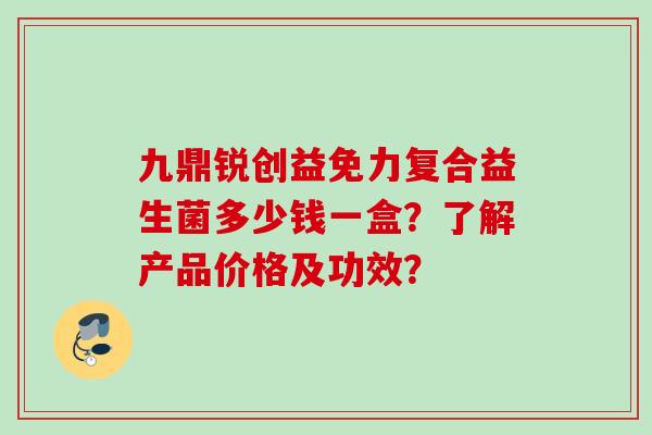 九鼎锐创益免力复合益生菌多少钱一盒?了解产品价格及功效? 九鼎锐创益免力复合益生菌多少钱一盒?了解产品价格及功效?