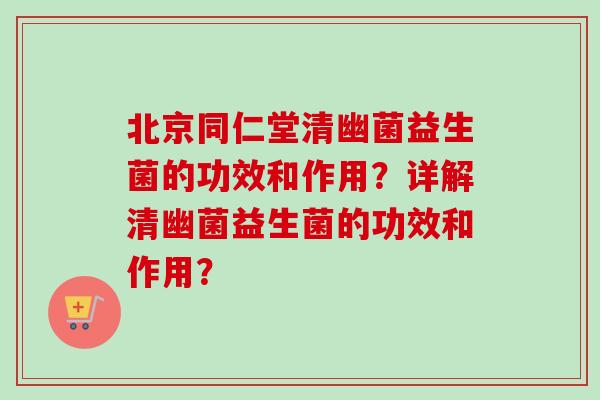 北京同仁堂清幽菌益生菌的功效和作用？详解清幽菌益生菌的功效和作用？