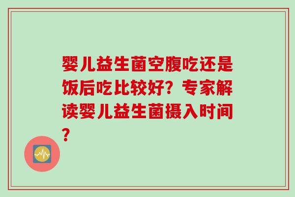 婴儿益生菌空腹吃还是饭后吃比较好？专家解读婴儿益生菌摄入时间？