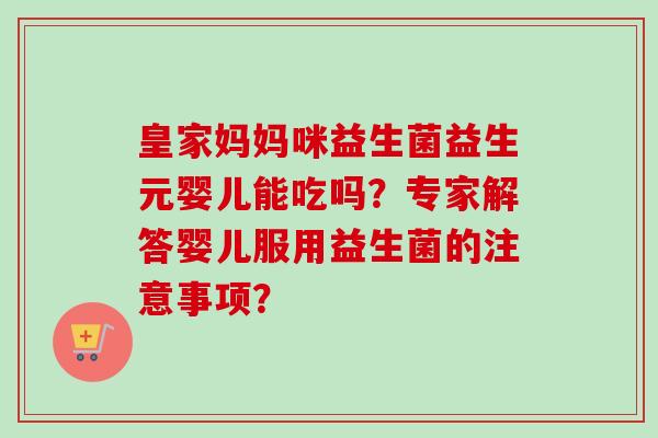皇家妈妈咪益生菌益生元婴儿能吃吗？专家解答婴儿服用益生菌的注意事项？