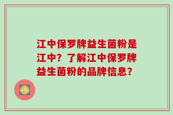 江中保罗牌益生菌粉是江中？了解江中保罗牌益生菌粉的品牌信息？