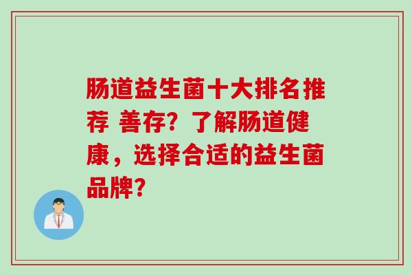 肠道益生菌十大排名推荐 善存?了解肠道健康,选择合适的益生菌品牌? 肠道益生菌十大排名推荐 善存?了解肠道健康,选择合适的益生菌品牌?