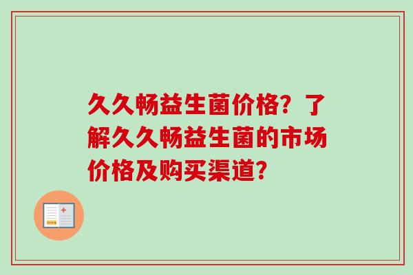 久久畅益生菌价格？了解久久畅益生菌的市场价格及购买渠道？