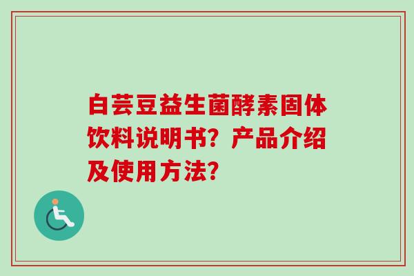 白芸豆益生菌酵素固体饮料说明书?产品介绍及使用方法? 白芸豆益生菌酵素固体饮料说明书?产品介绍及使用方法?