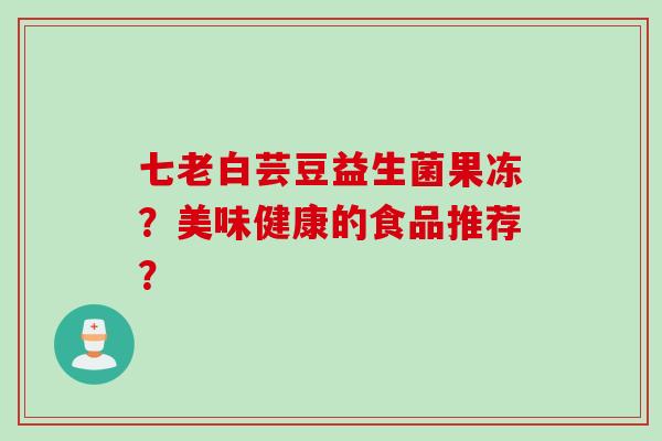 七老白芸豆益生菌果冻?美味健康的食品推荐? 七老白芸豆益生菌果冻?美味健康的食品推荐?